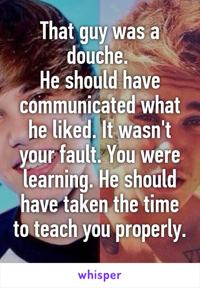 That guy was a douche. 
He should have communicated what he liked. It wasn't your fault. You were learning. He should have taken the time to teach you properly. 