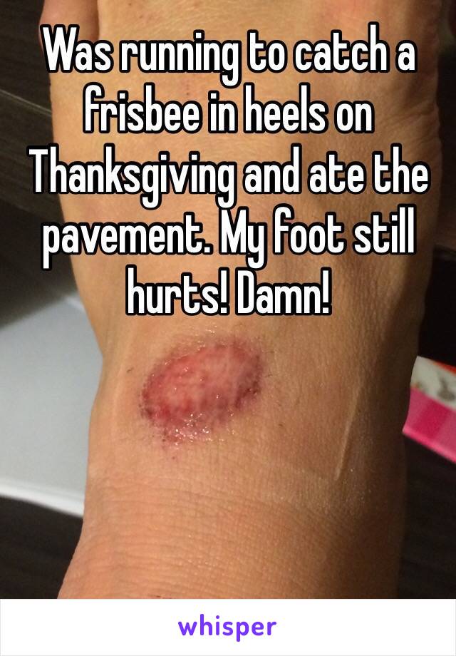 Was running to catch a frisbee in heels on Thanksgiving and ate the pavement. My foot still hurts! Damn!