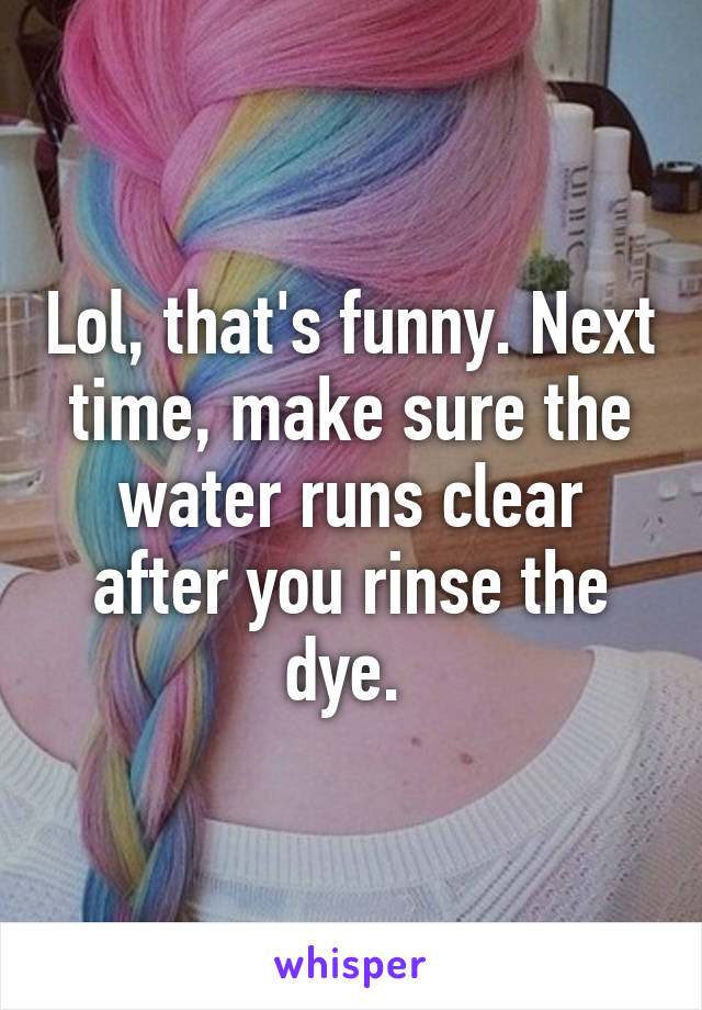 Lol, that's funny. Next time, make sure the water runs clear after you rinse the dye. 