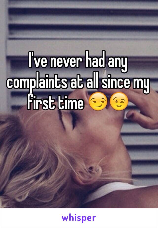 I've never had any complaints at all since my first time 😏😉