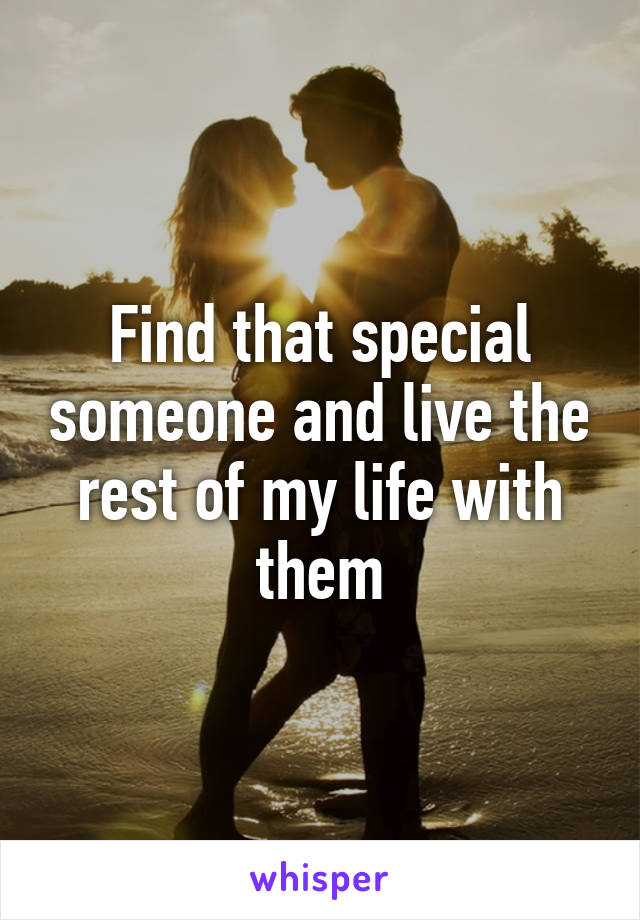 Find that special someone and live the rest of my life with them