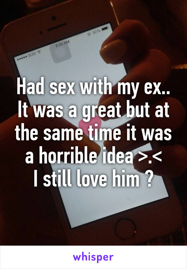Had sex with my ex.. It was a great but at the same time it was a horrible idea >.< I still love him ��