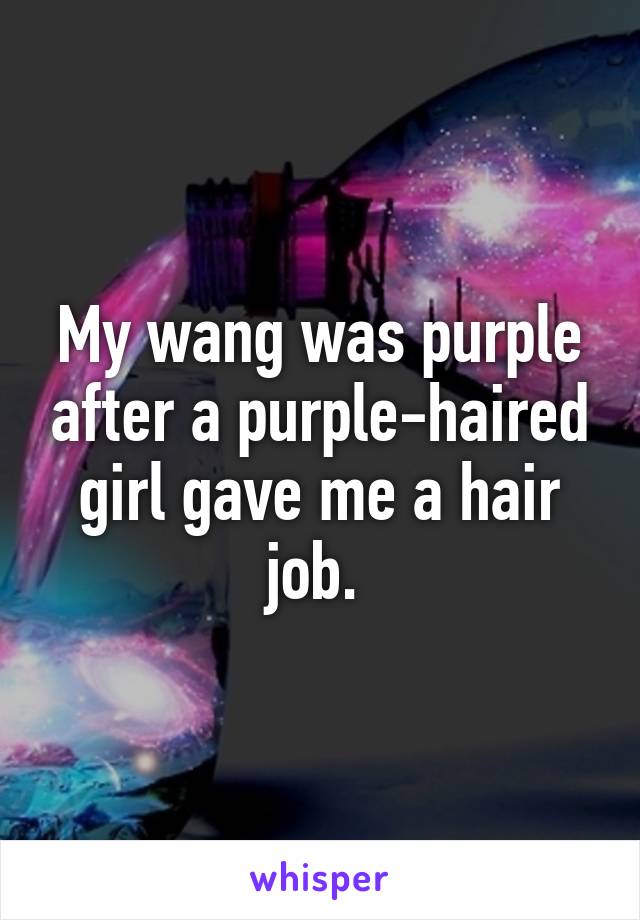 My wang was purple after a purple-haired girl gave me a hair job. 