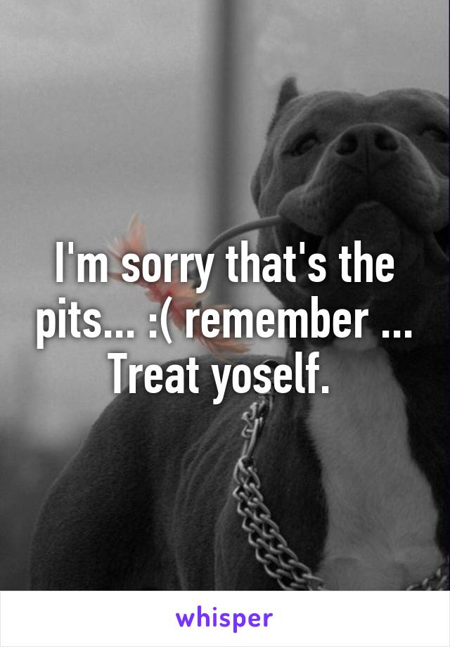 I'm sorry that's the pits... :( remember ... Treat yoself. 