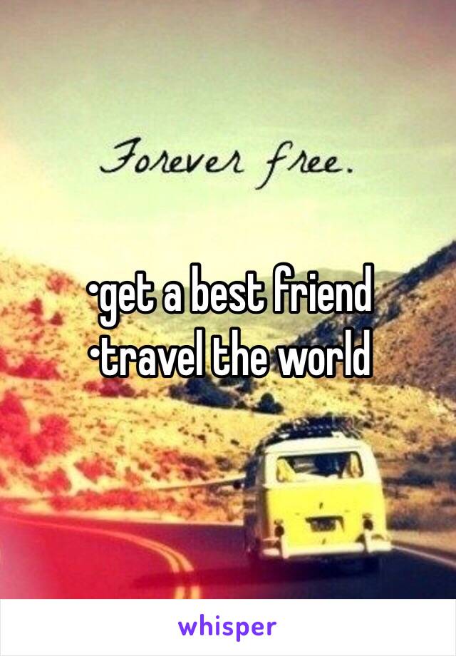 •get a best friend
•travel the world 