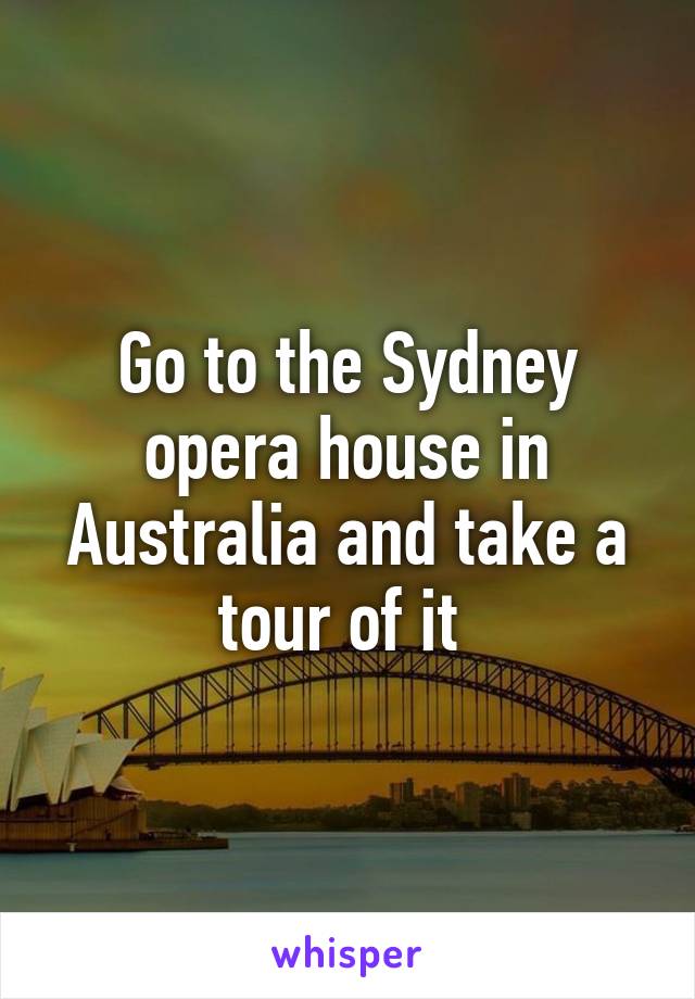 Go to the Sydney opera house in Australia and take a tour of it 