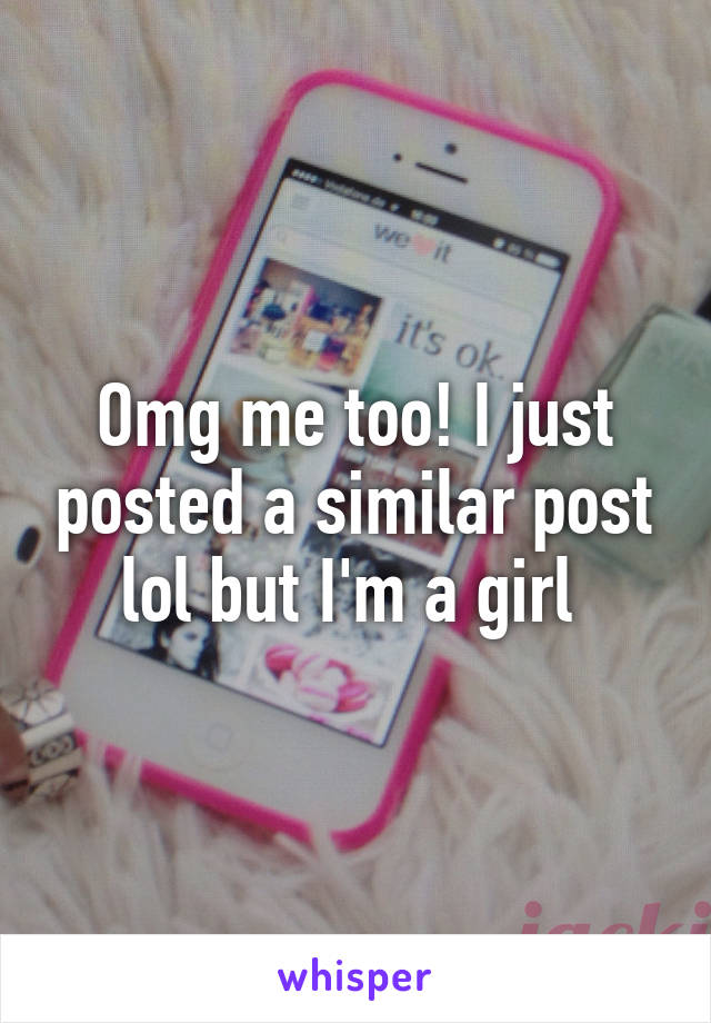 Omg me too! I just posted a similar post lol but I'm a girl 