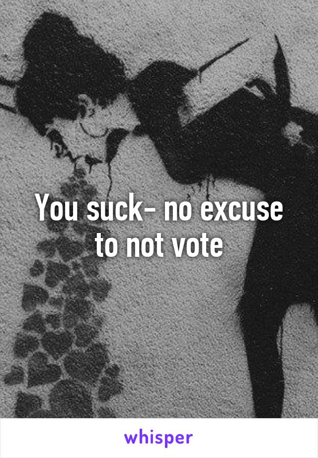 You suck- no excuse to not vote