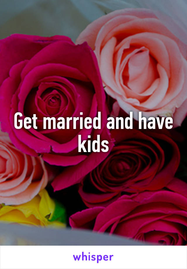 Get married and have kids