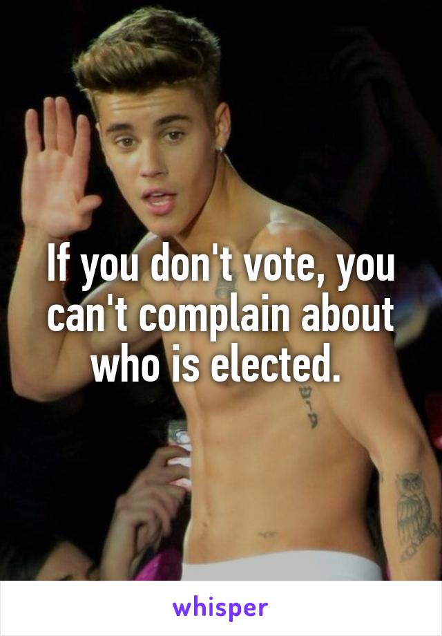 If you don't vote, you can't complain about who is elected. 