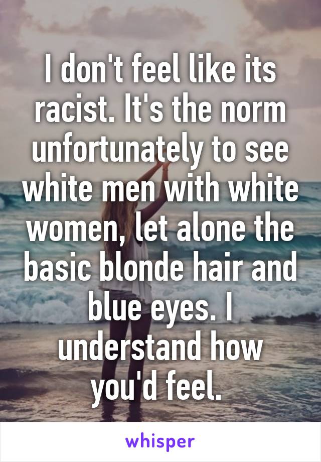 I don't feel like its racist. It's the norm unfortunately to see white men with white women, let alone the basic blonde hair and blue eyes. I understand how you'd feel. 