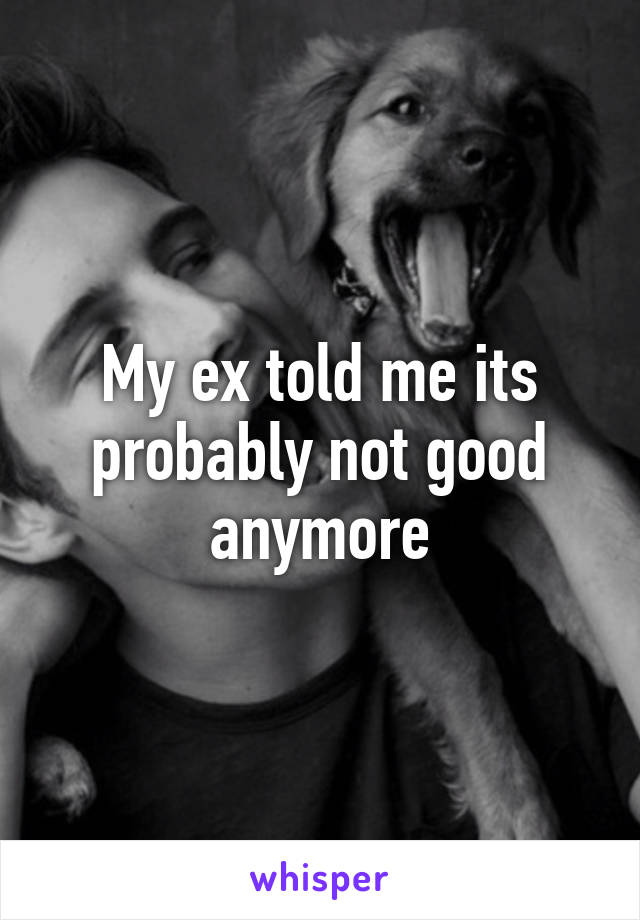 My ex told me its probably not good anymore