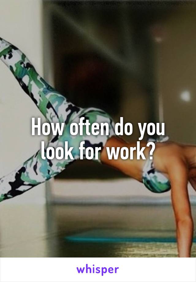 How often do you look for work?