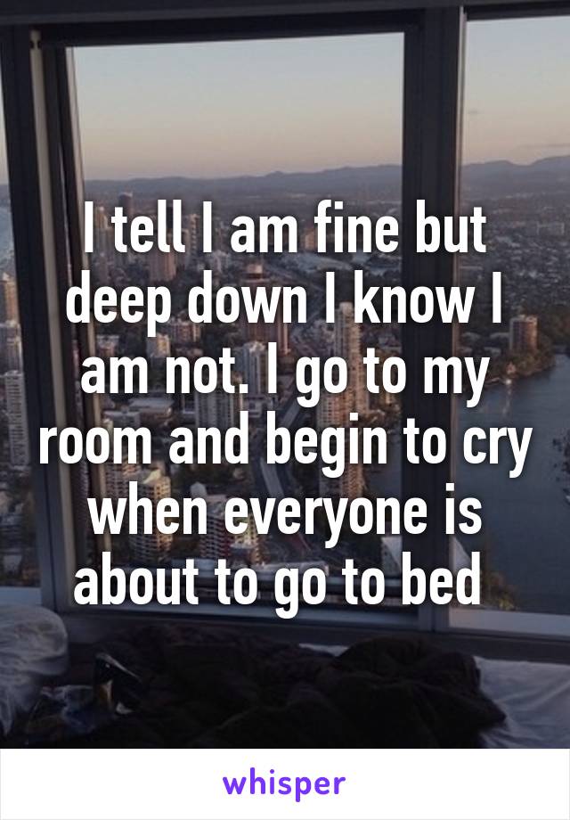 I tell I am fine but deep down I know I am not. I go to my room and begin to cry when everyone is about to go to bed 