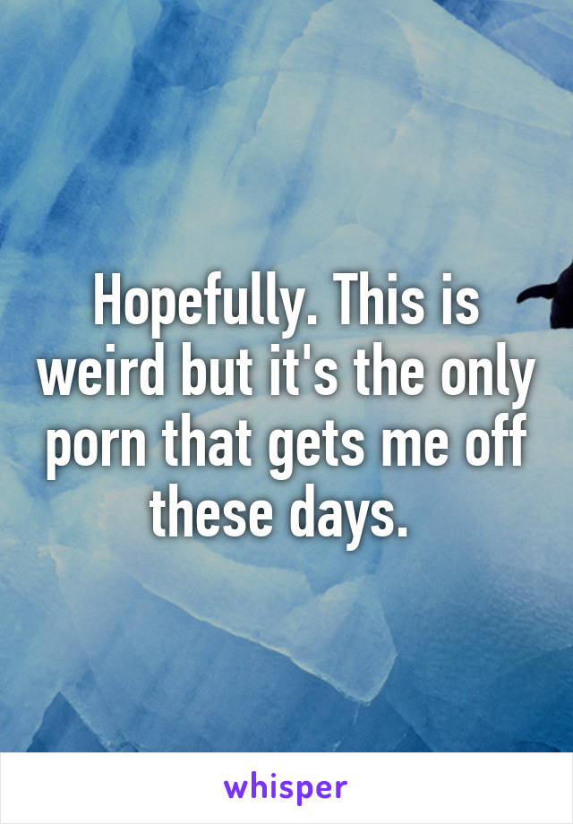 Hopefully. This is weird but it's the only porn that gets me off these days. 