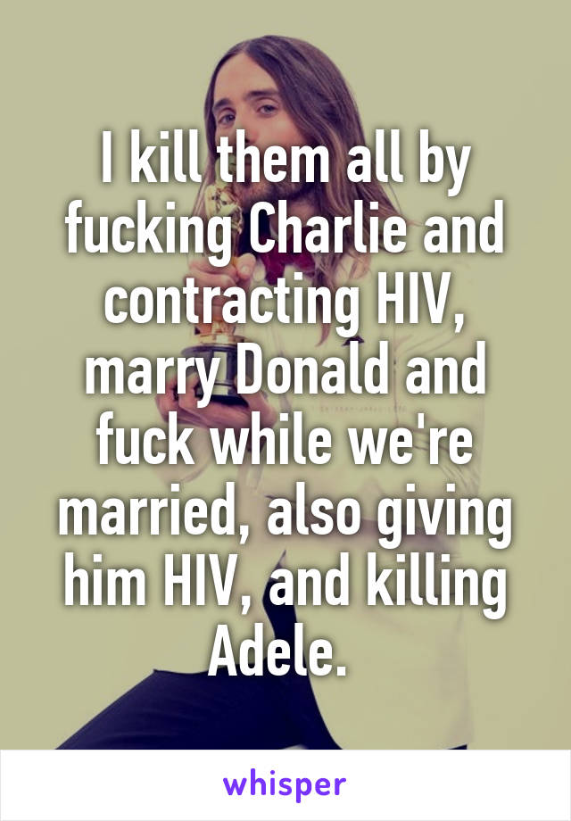 I kill them all by fucking Charlie and contracting HIV, marry Donald and fuck while we're married, also giving him HIV, and killing Adele. 