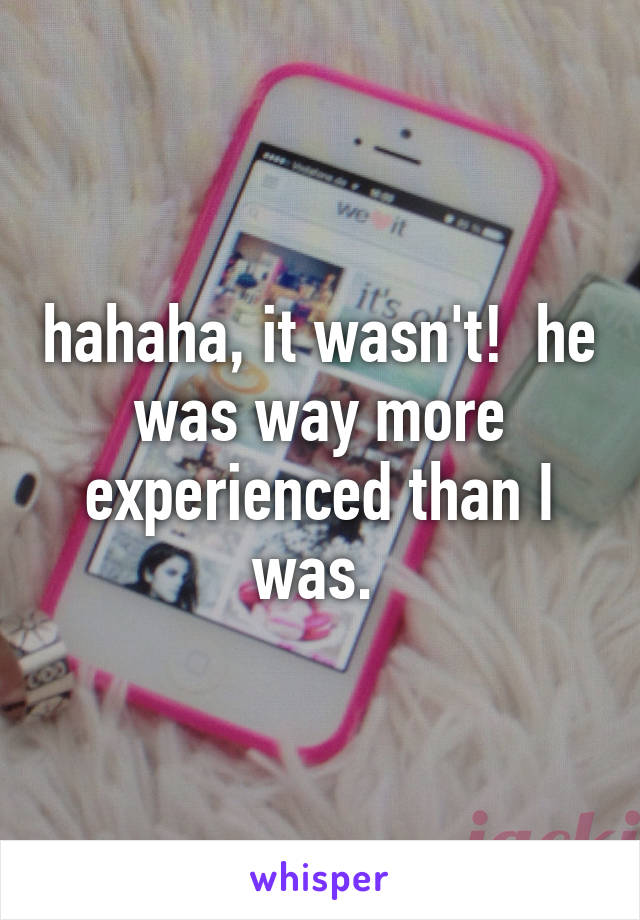 hahaha, it wasn't!  he was way more experienced than I was. 