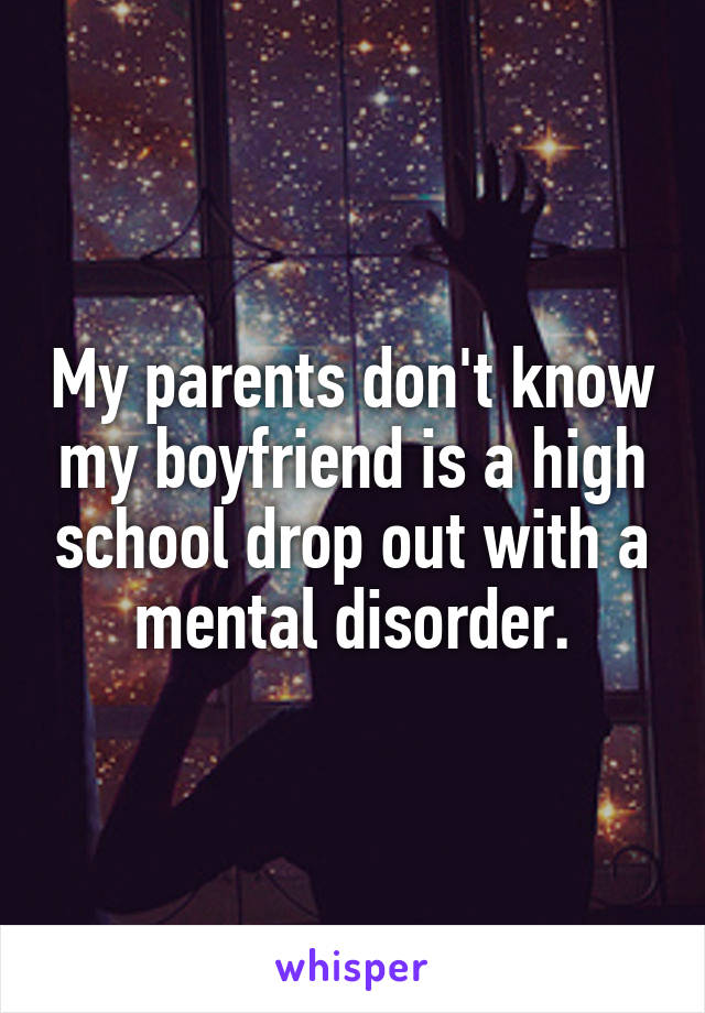 My parents don't know my boyfriend is a high school drop out with a mental disorder.