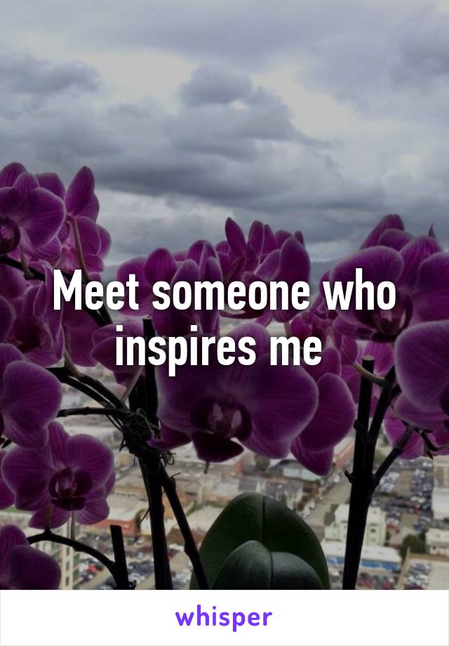 Meet someone who inspires me 