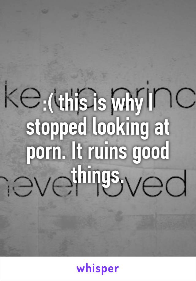 :( this is why I stopped looking at porn. It ruins good things.