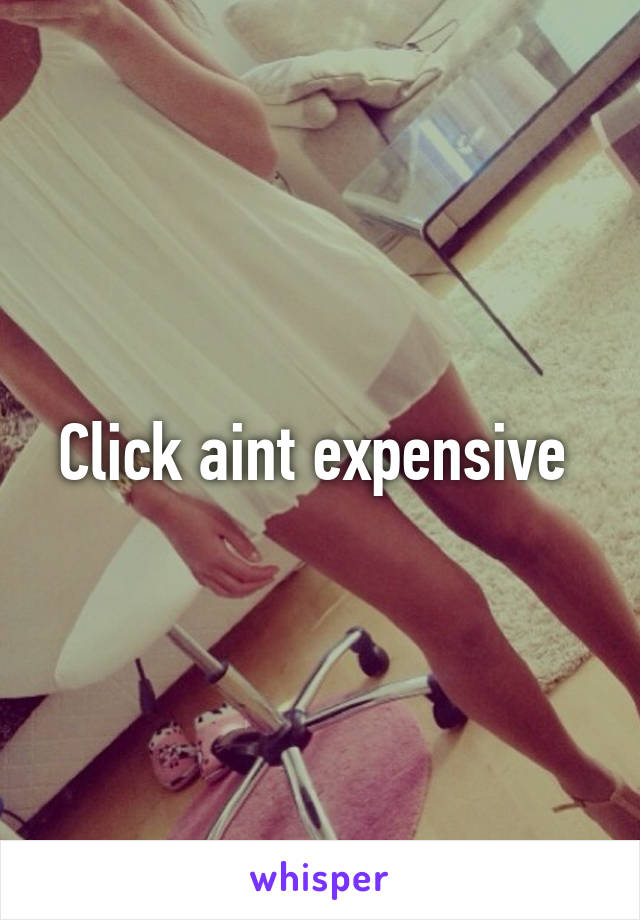 Click aint expensive 