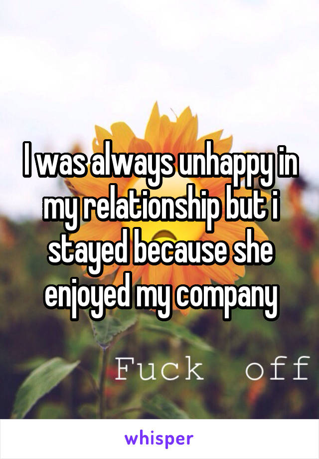 I was always unhappy in my relationship but i stayed because she enjoyed my company