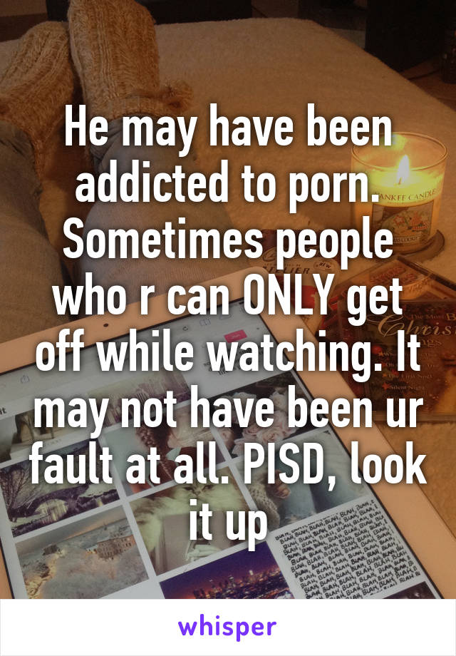 He may have been addicted to porn. Sometimes people who r can ONLY get off while watching. It may not have been ur fault at all. PISD, look it up