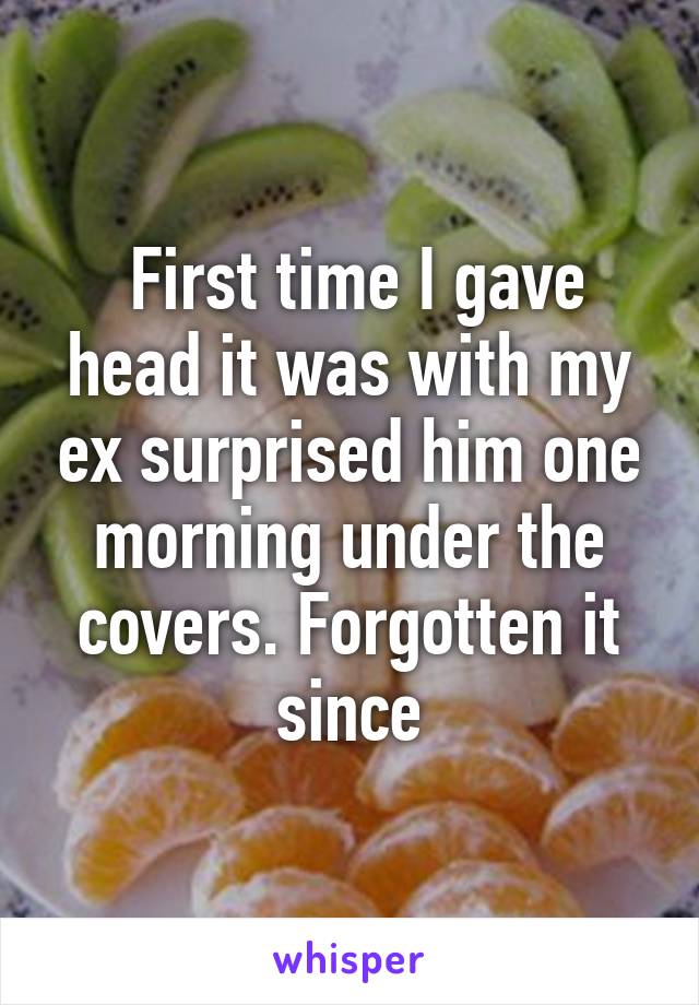  First time I gave head it was with my ex surprised him one morning under the covers. Forgotten it since