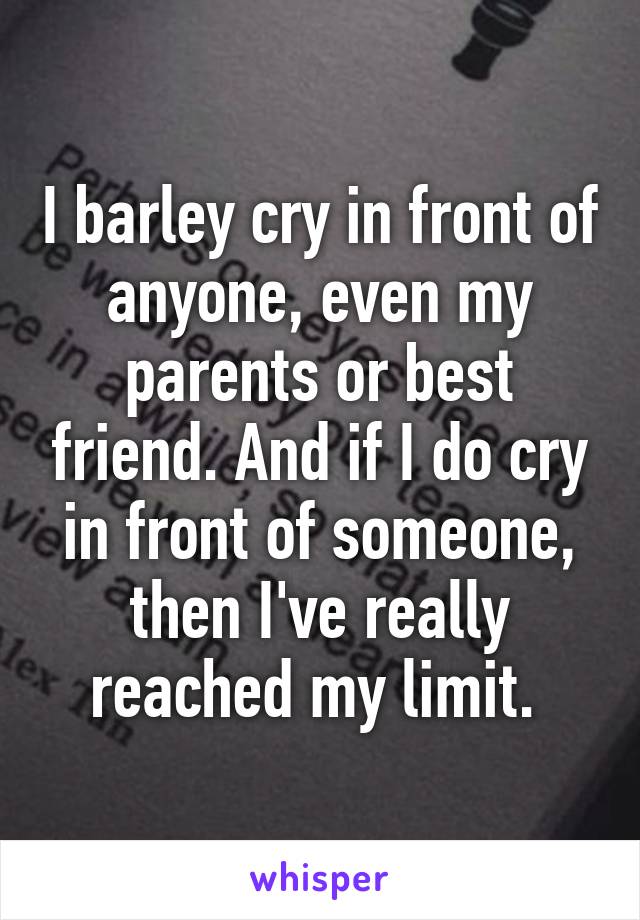 I barley cry in front of anyone, even my parents or best friend. And if I do cry in front of someone, then I've really reached my limit. 