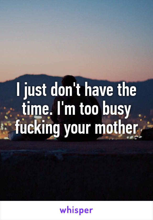 I just don't have the time. I'm too busy fucking your mother
