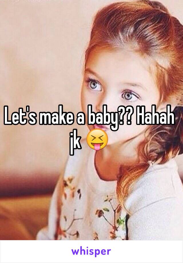 Let's make a baby?? Hahah jk 😝