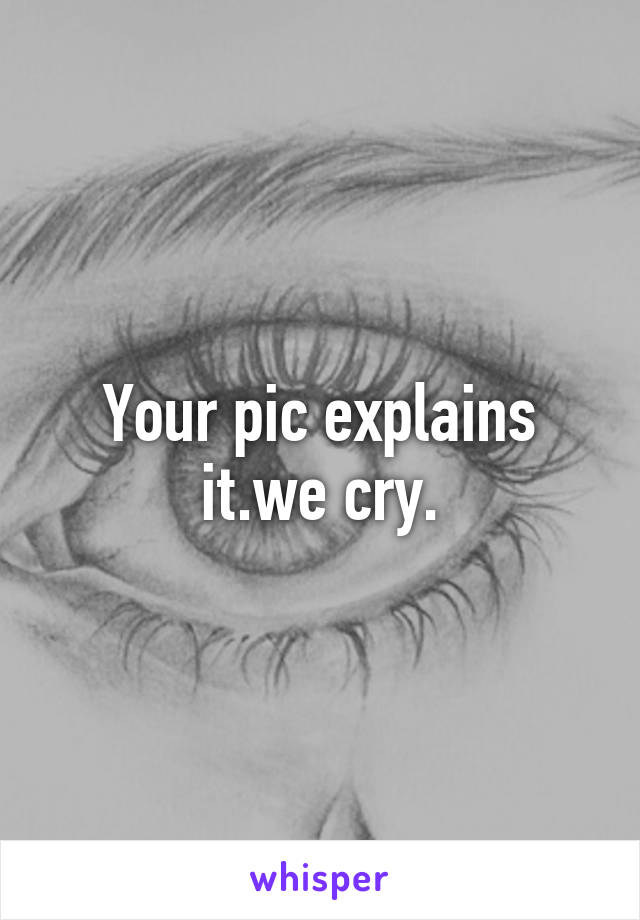 Your pic explains it.we cry.