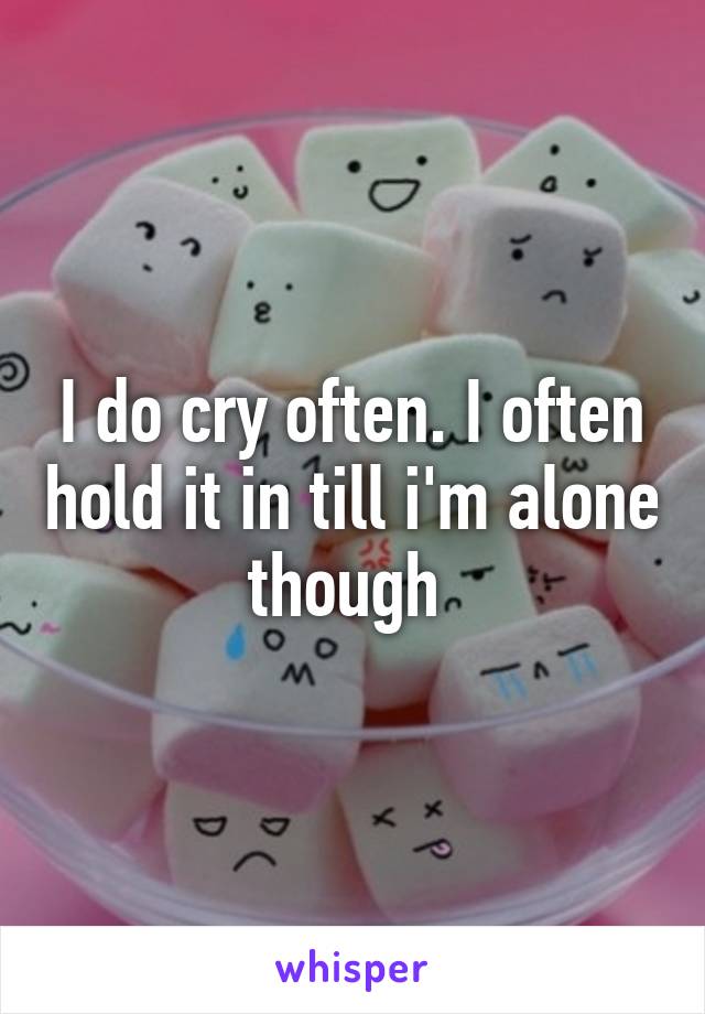 I do cry often. I often hold it in till i'm alone though 