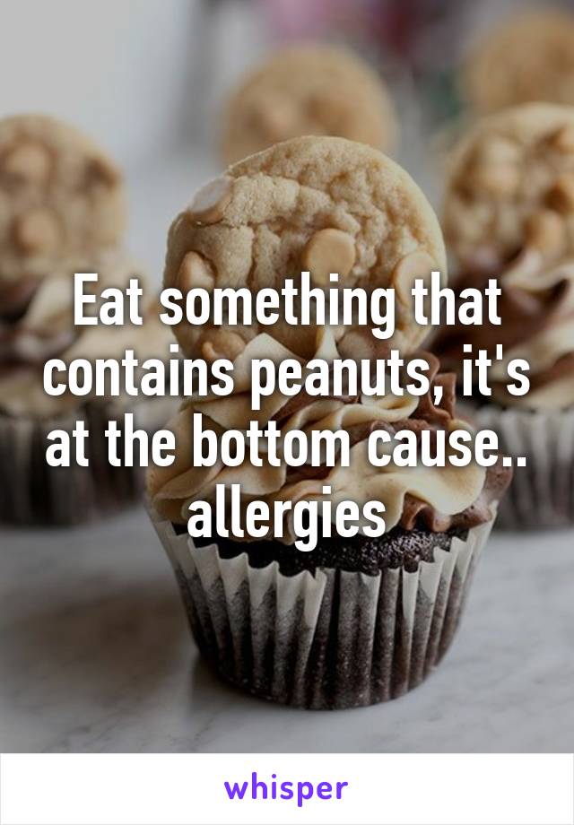 Eat something that contains peanuts, it's at the bottom cause.. allergies