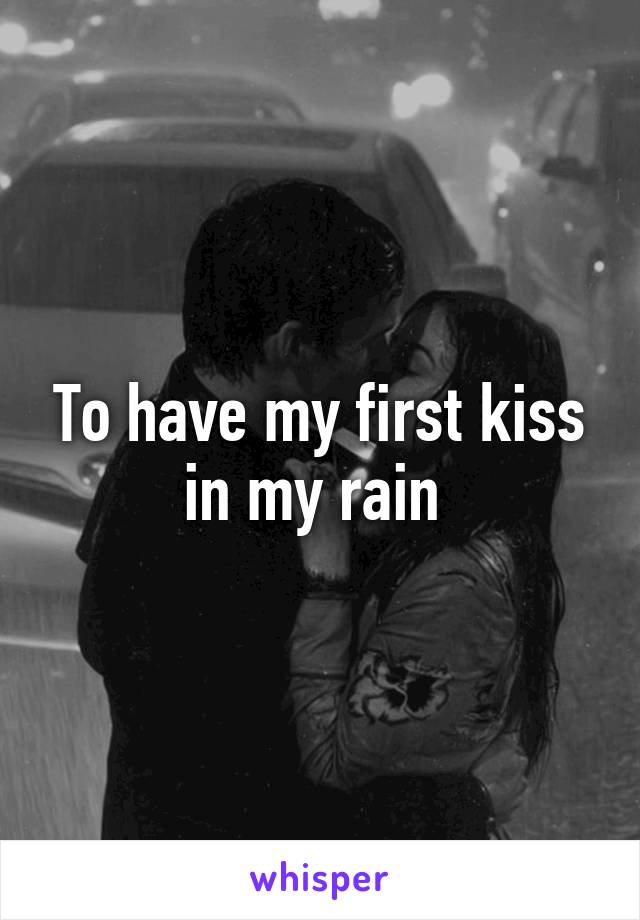 To have my first kiss in my rain 