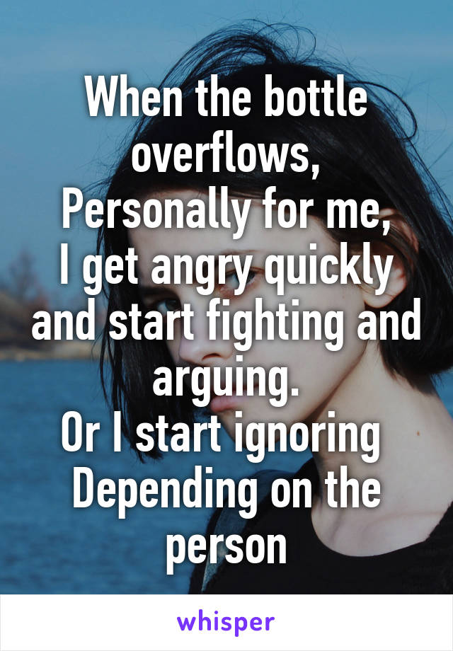 When the bottle overflows,
Personally for me,
I get angry quickly and start fighting and arguing.
Or I start ignoring 
Depending on the person