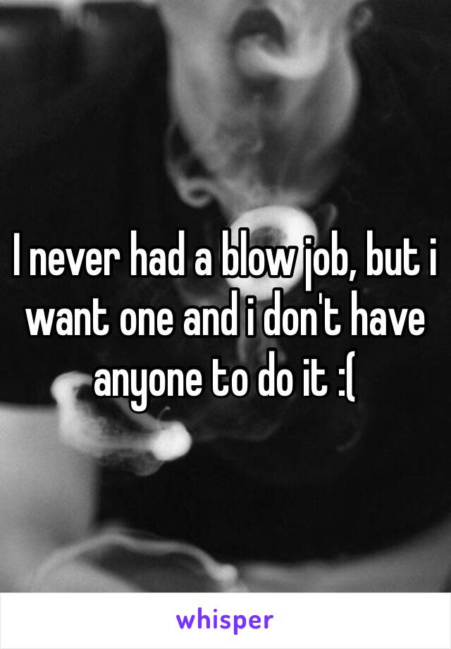 I never had a blow job, but i want one and i don't have anyone to do it :( 