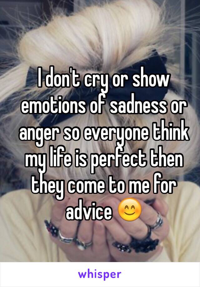 I don't cry or show emotions of sadness or anger so everyone think my life is perfect then they come to me for advice 😊