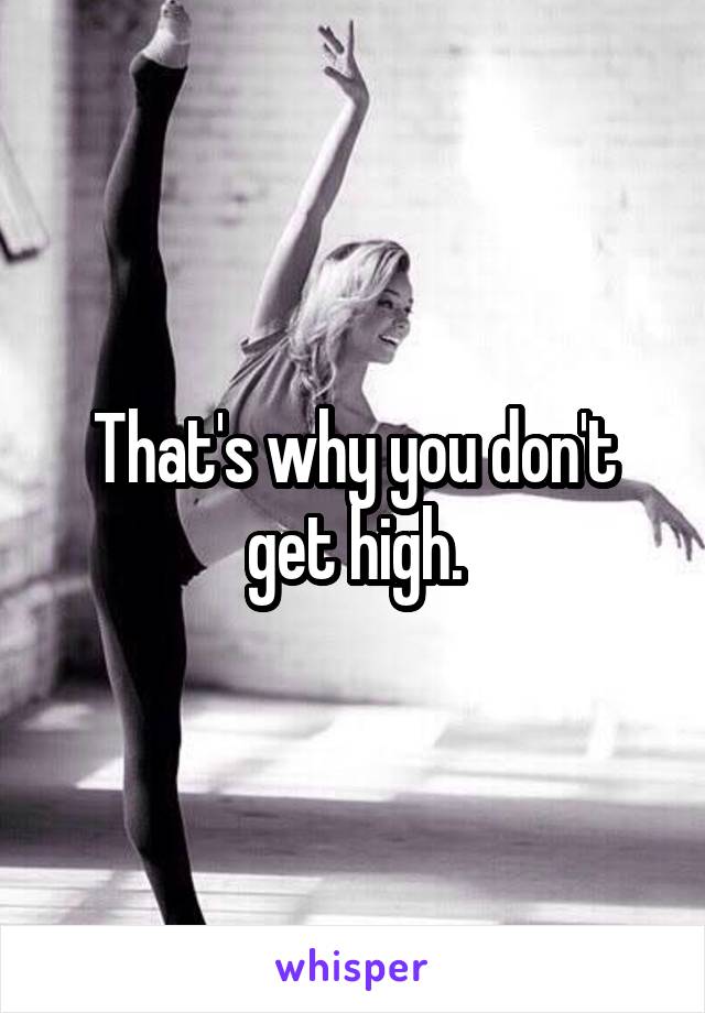 That's why you don't get high.