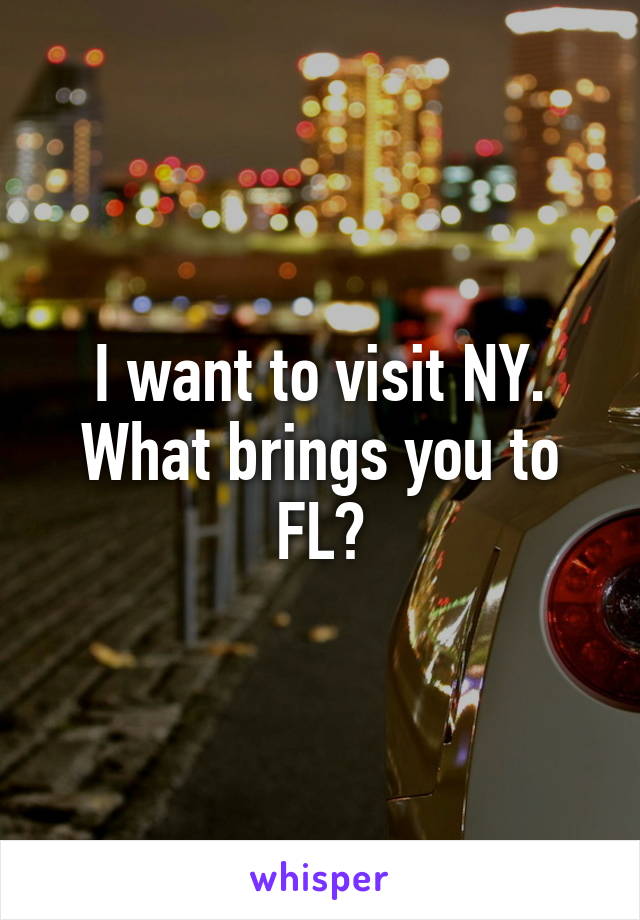I want to visit NY. What brings you to FL?