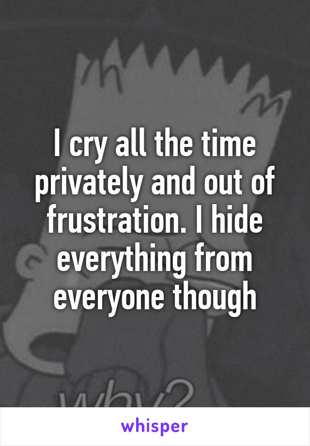 I cry all the time privately and out of frustration. I hide everything from everyone though