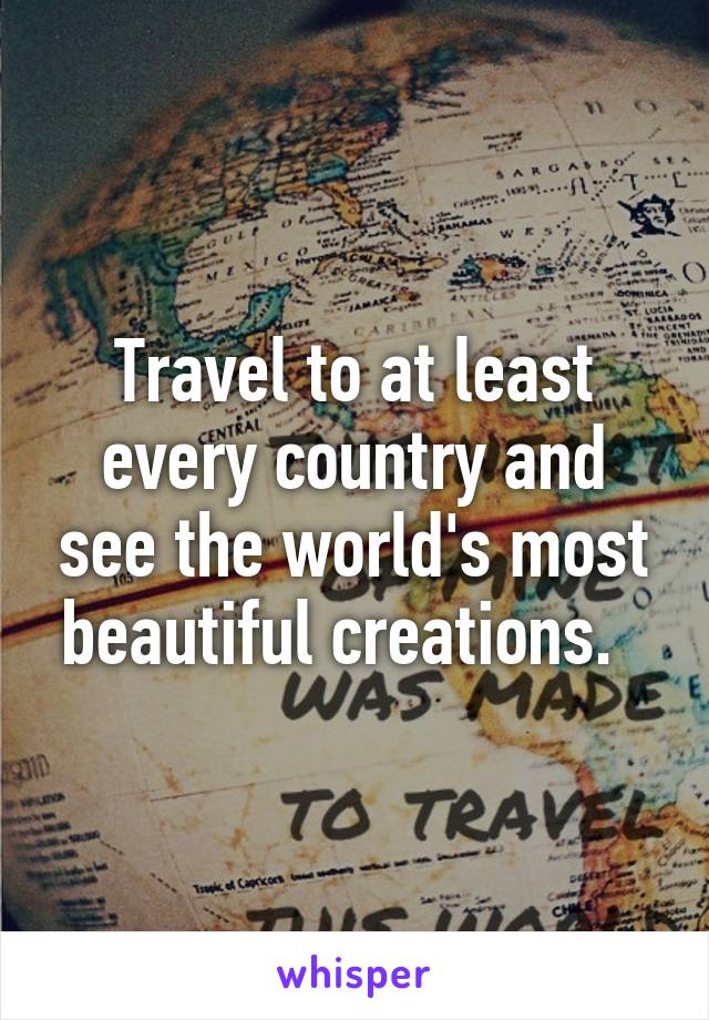 Travel to at least every country and see the world's most beautiful creations.  