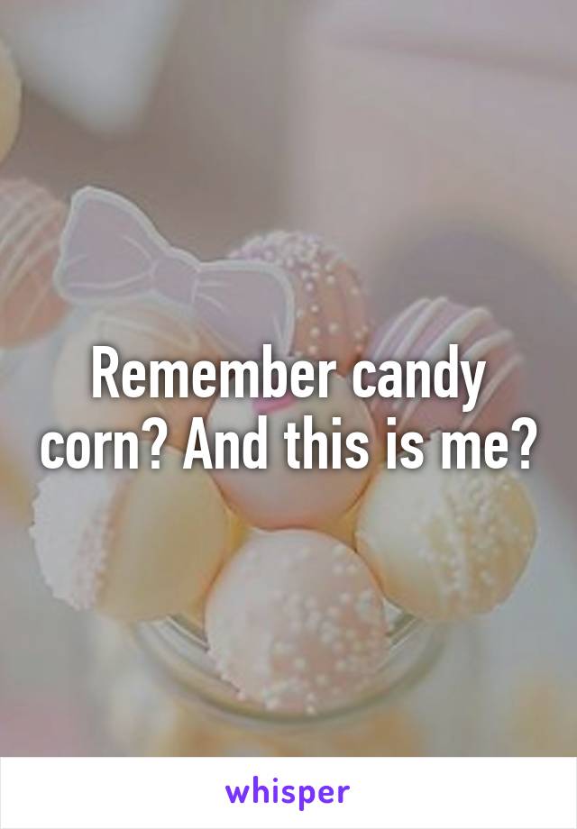 Remember candy corn? And this is me?