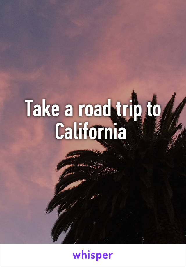 Take a road trip to California 
