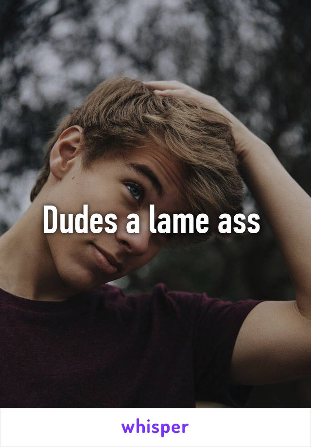 Dudes a lame ass 