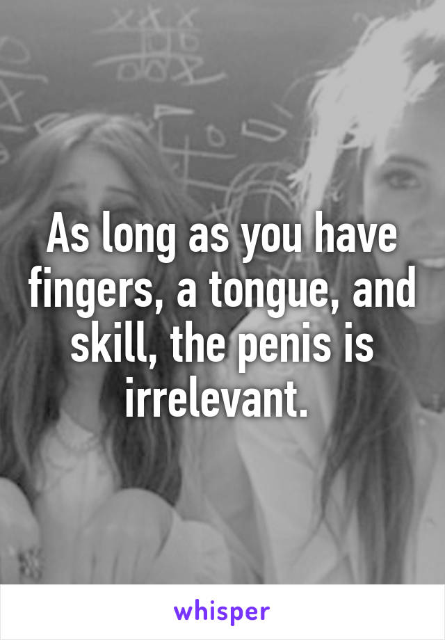 As long as you have fingers, a tongue, and skill, the penis is irrelevant. 