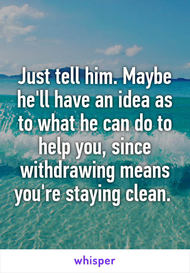 Just tell him. Maybe he'll have an idea as to what he can do to help you, since withdrawing means you're staying clean. 