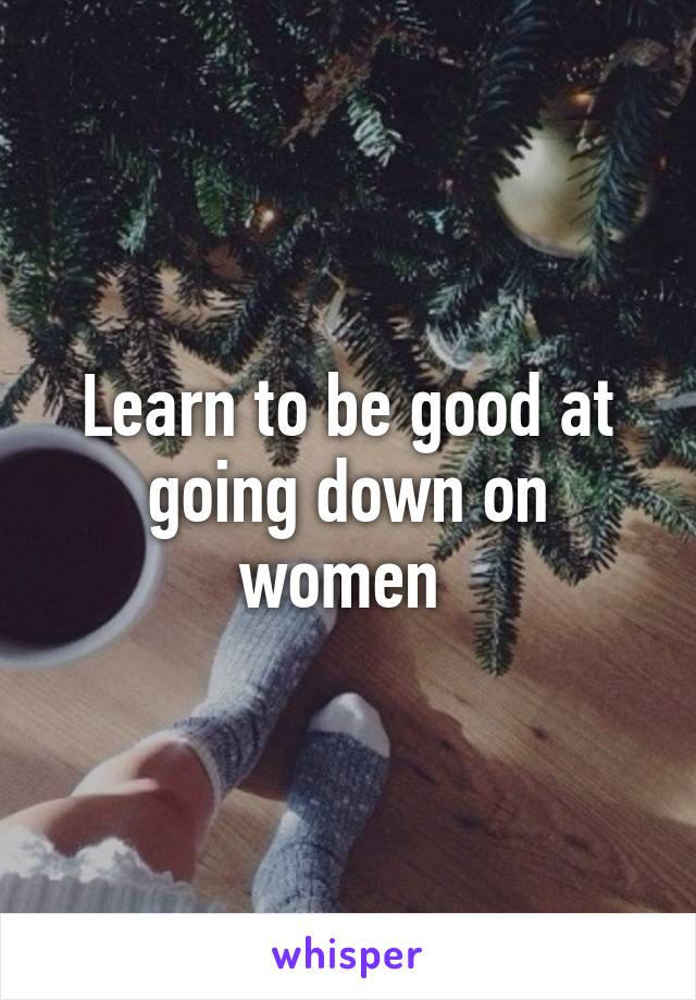 Learn to be good at going down on women 