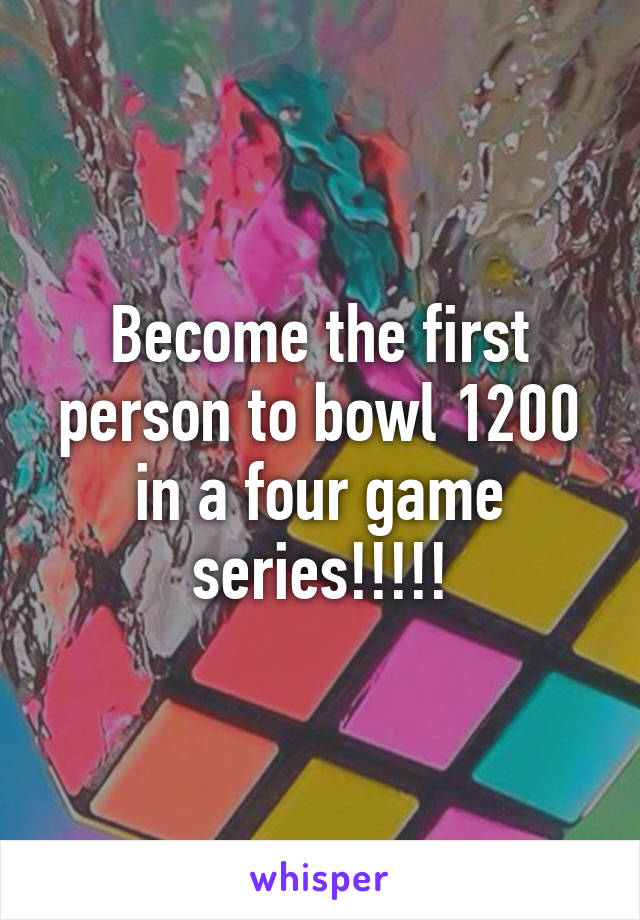 Become the first person to bowl 1200 in a four game series!!!!!