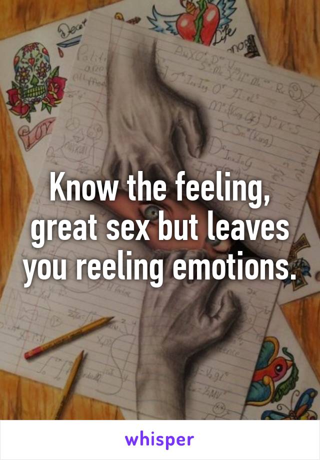 Know the feeling, great sex but leaves you reeling emotions.
